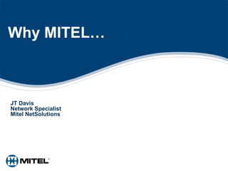 Why MITEL… JT Davis Network Specialist Mitel NetSolutions 