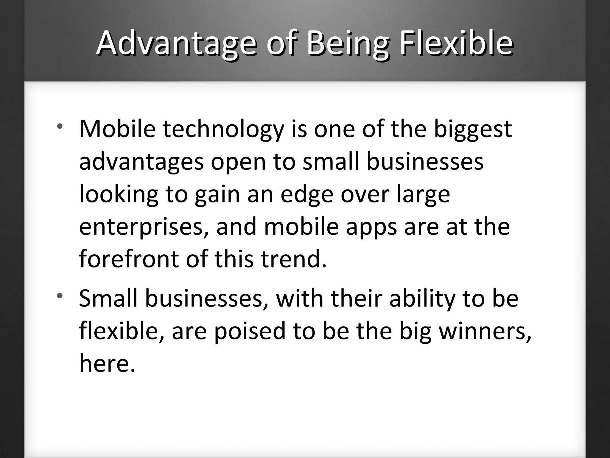 Advantage of Being FlexibleAdvantage of Being Flexible
• Mobile technology is one of the biggest
advantages open to small businesses
looking to gain an edge over large
enterprises, and mobile apps are at the
forefront of this trend.
• Small businesses, with their ability to be
flexible, are poised to be the big winners,
here.
 