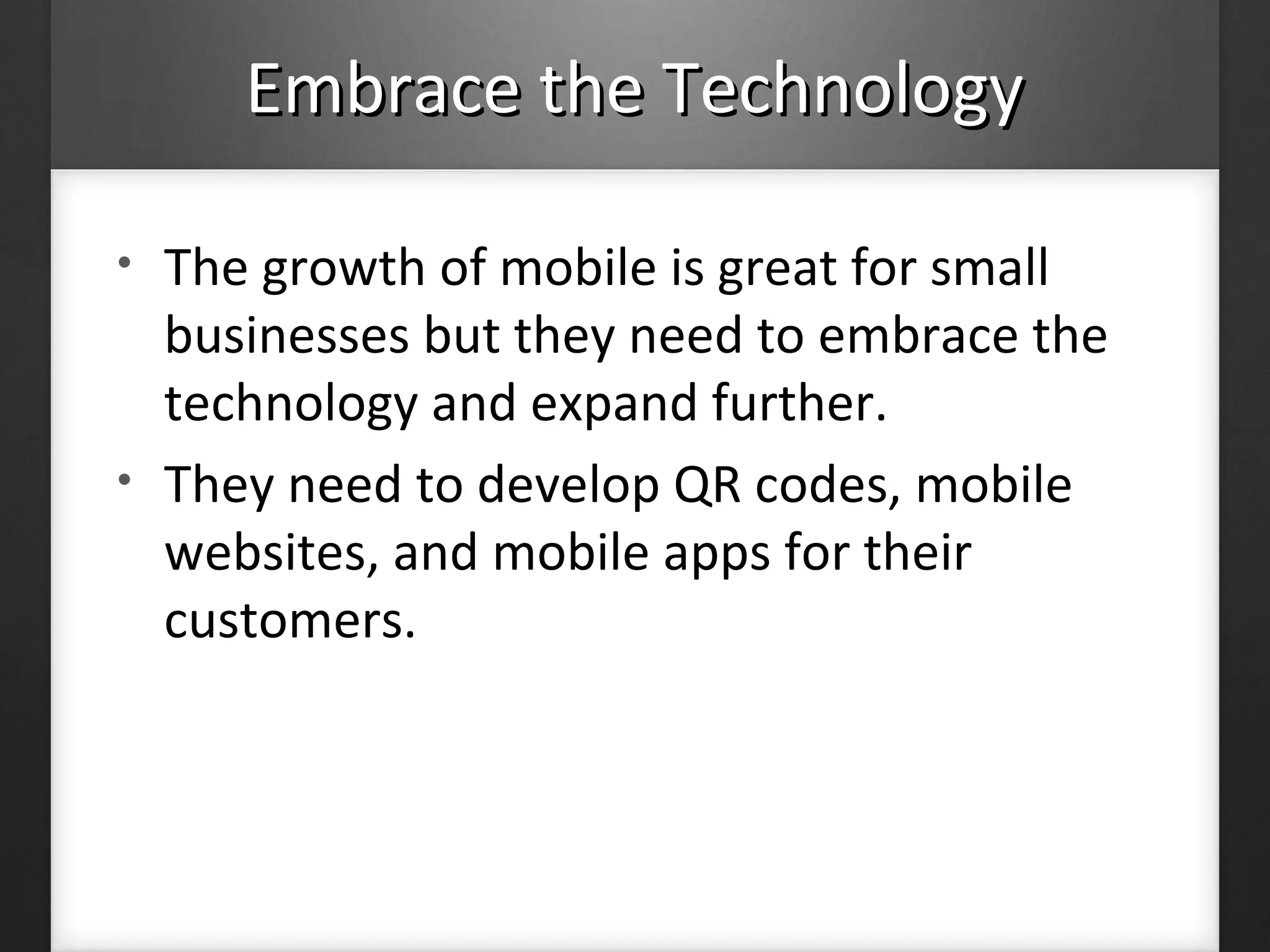 Embrace the TechnologyEmbrace the Technology
• The growth of mobile is great for small
businesses but they need to embrace the
technology and expand further.
• They need to develop QR codes, mobile
websites, and mobile apps for their
customers.
 