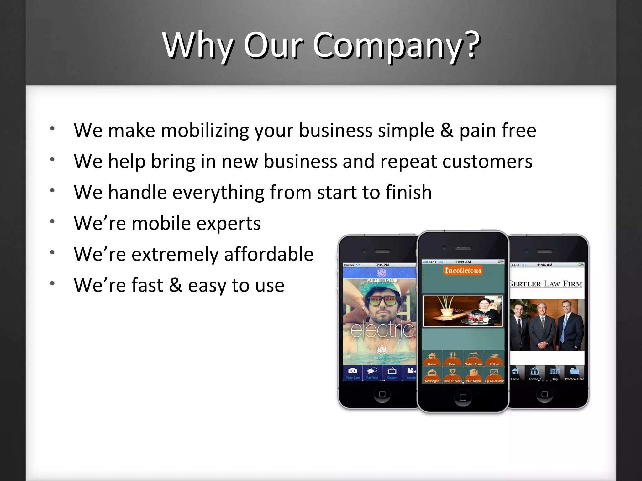 Why Our Company?Why Our Company?
• We make mobilizing your business simple & pain free
• We help bring in new business and repeat customers
• We handle everything from start to finish
• We’re mobile experts
• We’re extremely affordable
• We’re fast & easy to use
 