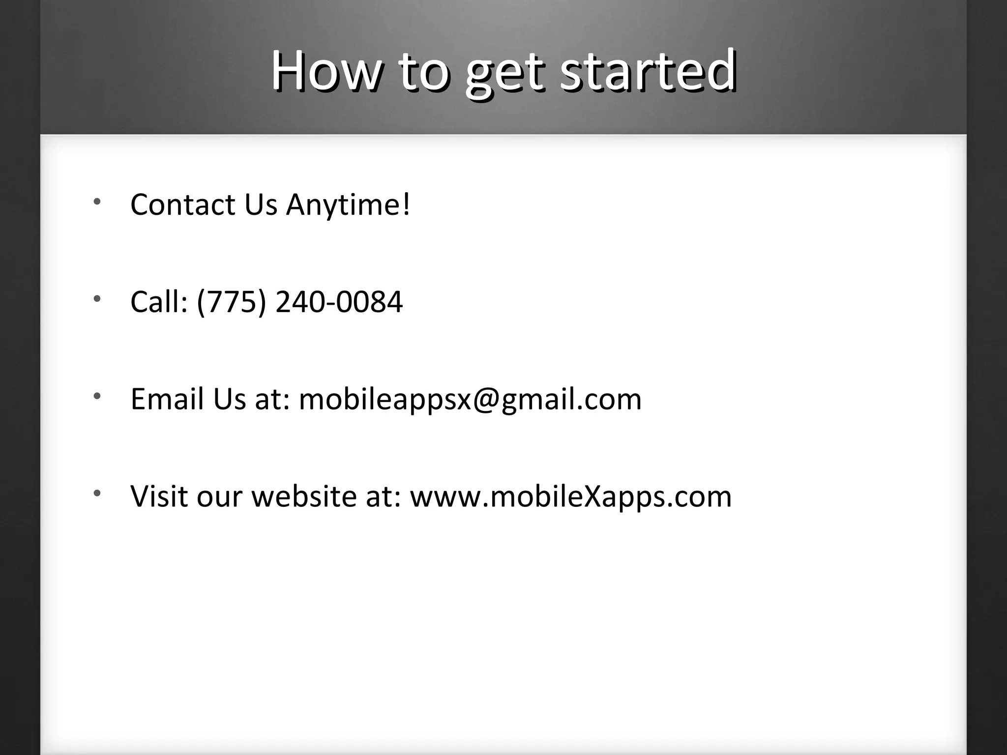 How to get startedHow to get started
• Contact Us Anytime!
• Call: (775) 240-0084
• Email Us at: mobileappsx@gmail.com
• Visit our website at: www.mobileXapps.com
 