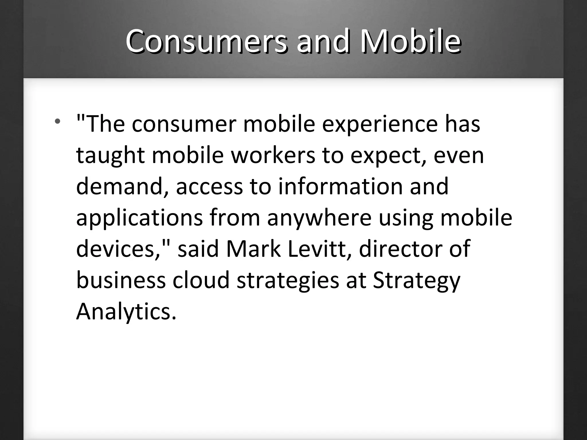 Consumers and MobileConsumers and Mobile
• "The consumer mobile experience has
taught mobile workers to expect, even
demand, access to information and
applications from anywhere using mobile
devices," said Mark Levitt, director of
business cloud strategies at Strategy
Analytics.
 
