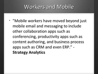 Workers and MobileWorkers and Mobile
• "Mobile workers have moved beyond just
mobile email and messaging to include
other collaboration apps such as
conferencing, productivity apps such as
content authoring, and business process
apps such as CRM and even ERP.” -
Strategy Analytics
 
