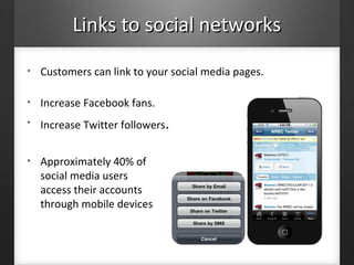 Links to social networksLinks to social networks
• Customers can link to your social media pages.
• Increase Facebook fans.
• Increase Twitter followers.
• Approximately 40% of
social media users
access their accounts
through mobile devices
 