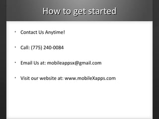 How to get startedHow to get started
• Contact Us Anytime!
• Call: (775) 240-0084
• Email Us at: mobileappsx@gmail.com
• Visit our website at: www.mobileXapps.com
 