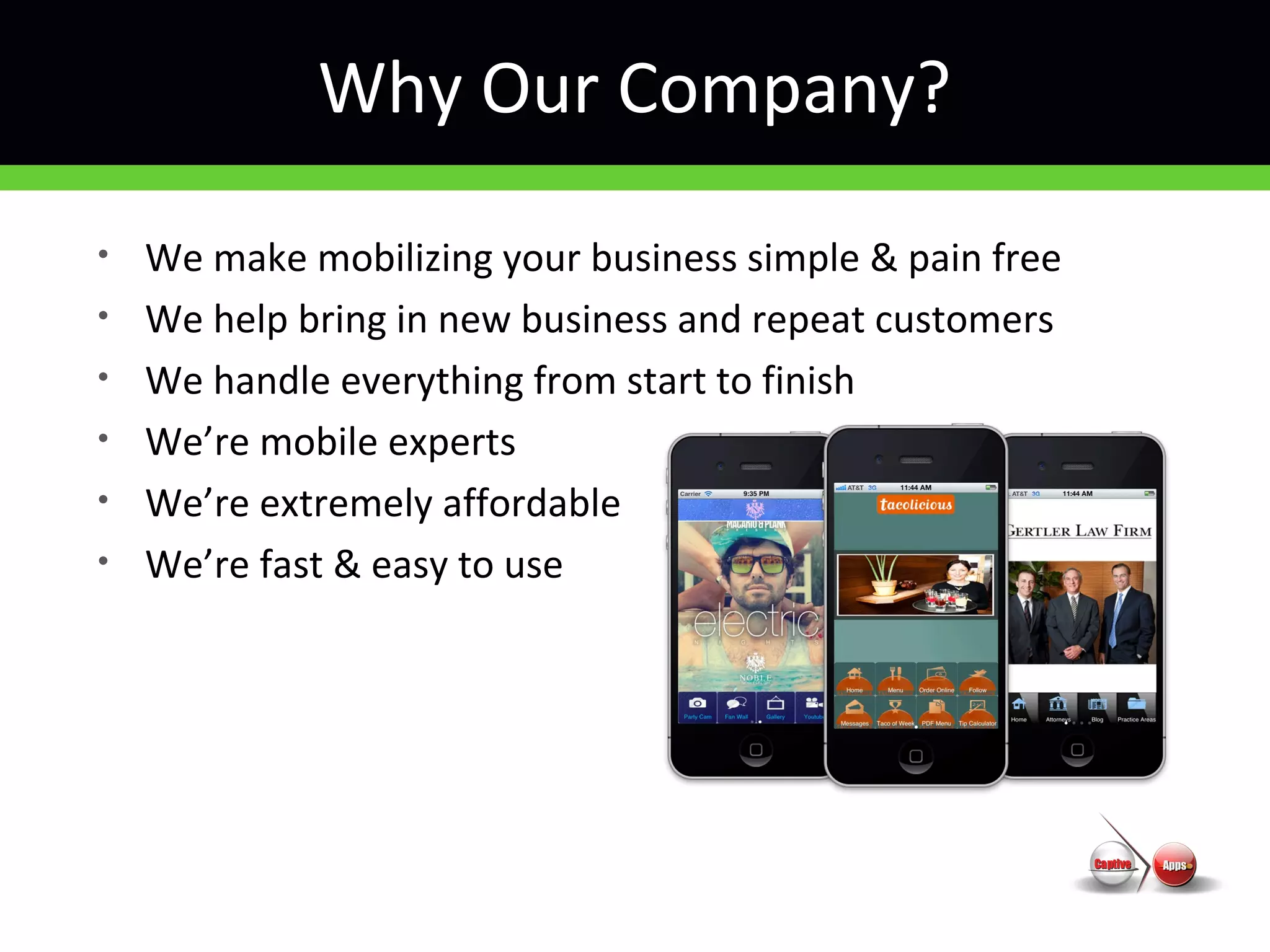 Why Our Company?
• We make mobilizing your business simple & pain free
• We help bring in new business and repeat customers
• We handle everything from start to finish
• We’re mobile experts
• We’re extremely affordable
• We’re fast & easy to use
 
