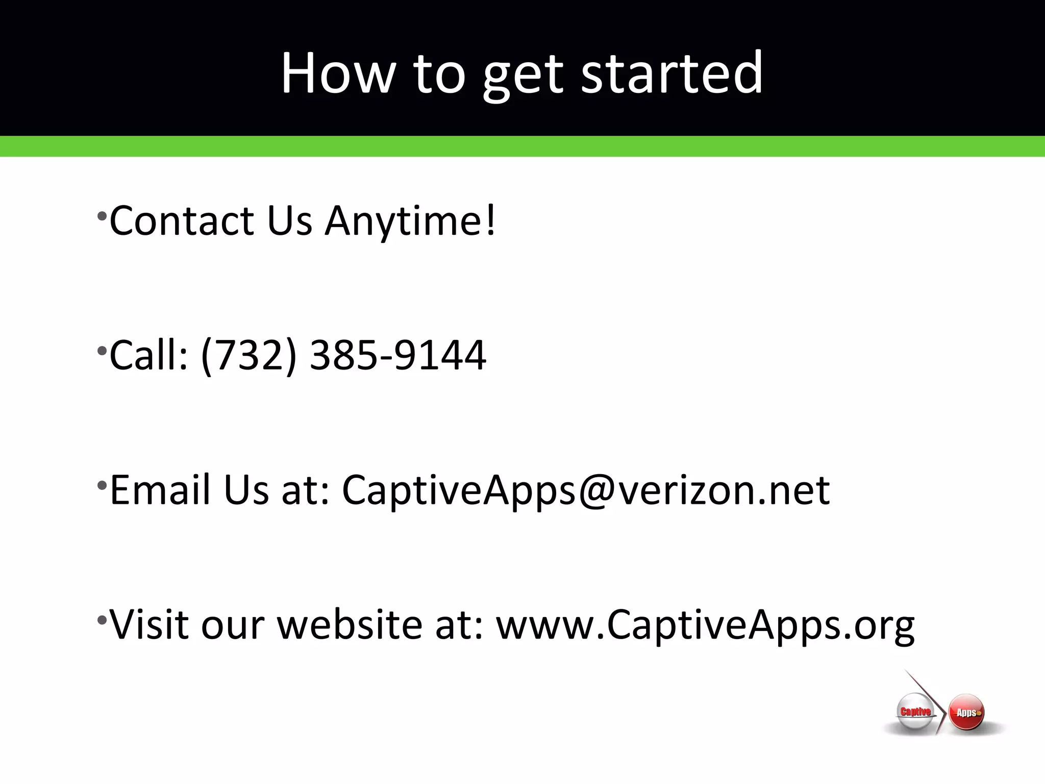 How to get started
•Contact Us Anytime!
•Call: (732) 385-9144
•Email Us at: CaptiveApps@verizon.net
•Visit our website at: www.CaptiveApps.org
 