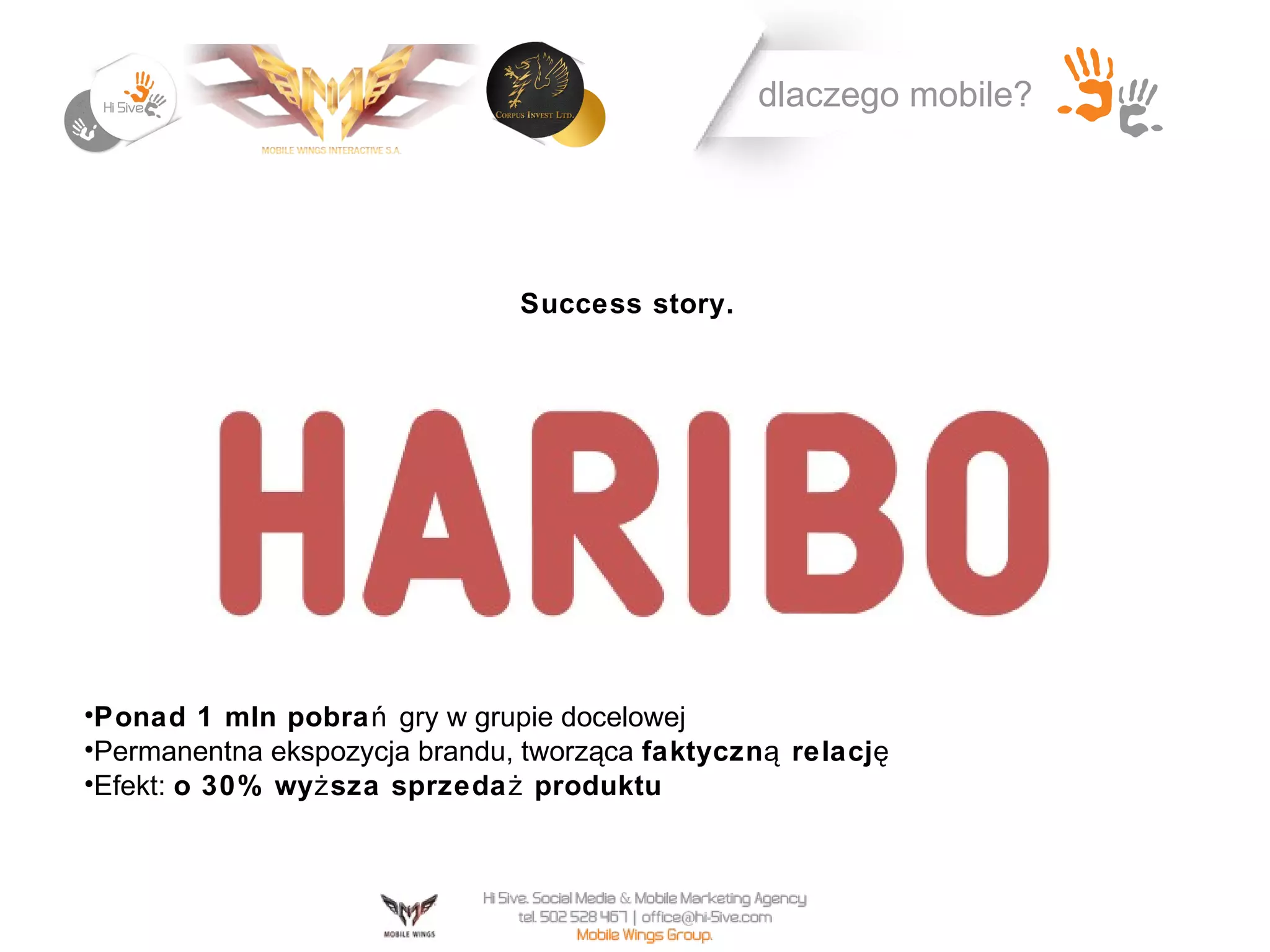 dlaczego mobile?




                                Success story.




•Ponad 1 mln pobra ń gry w grupie docelowej
•Permanentna ekspozycja brandu, tworząca faktyczn ą relacj ę
•Efekt: o 30% wy ż sza sprzeda ż produktu
 