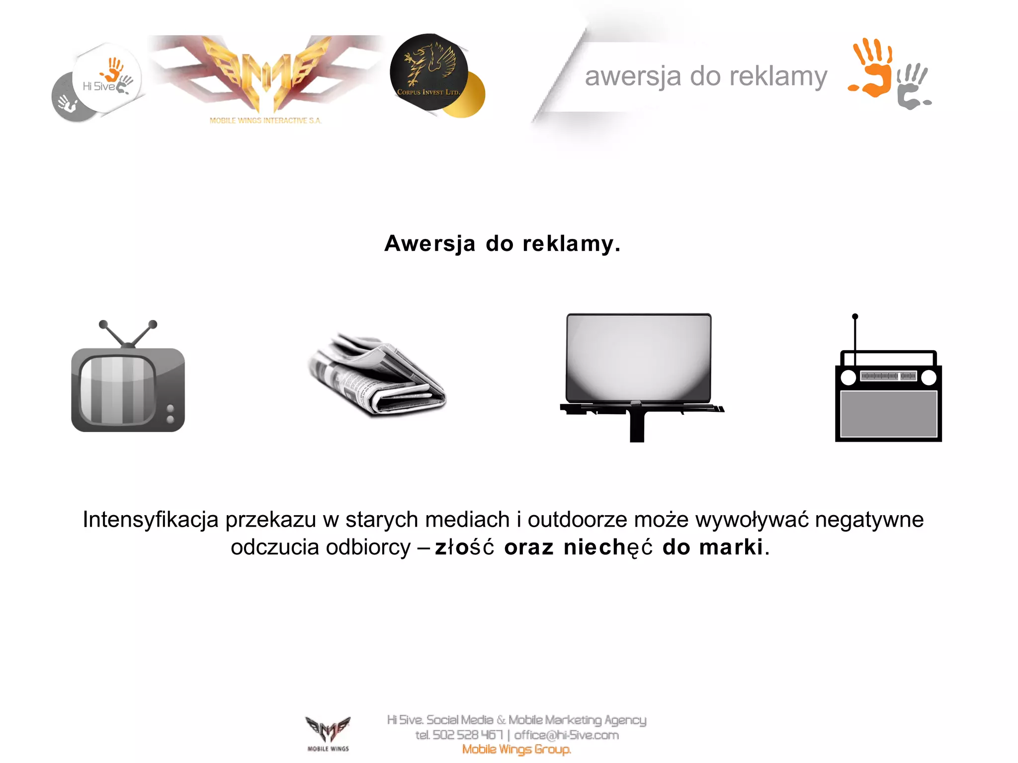 awersja do reklamy




                           Awersja do reklamy.




Intensyfikacja przekazu w starych mediach i outdoorze może wywoływać negatywne
               odczucia odbiorcy – z ł ość oraz niech ęć do marki .
 