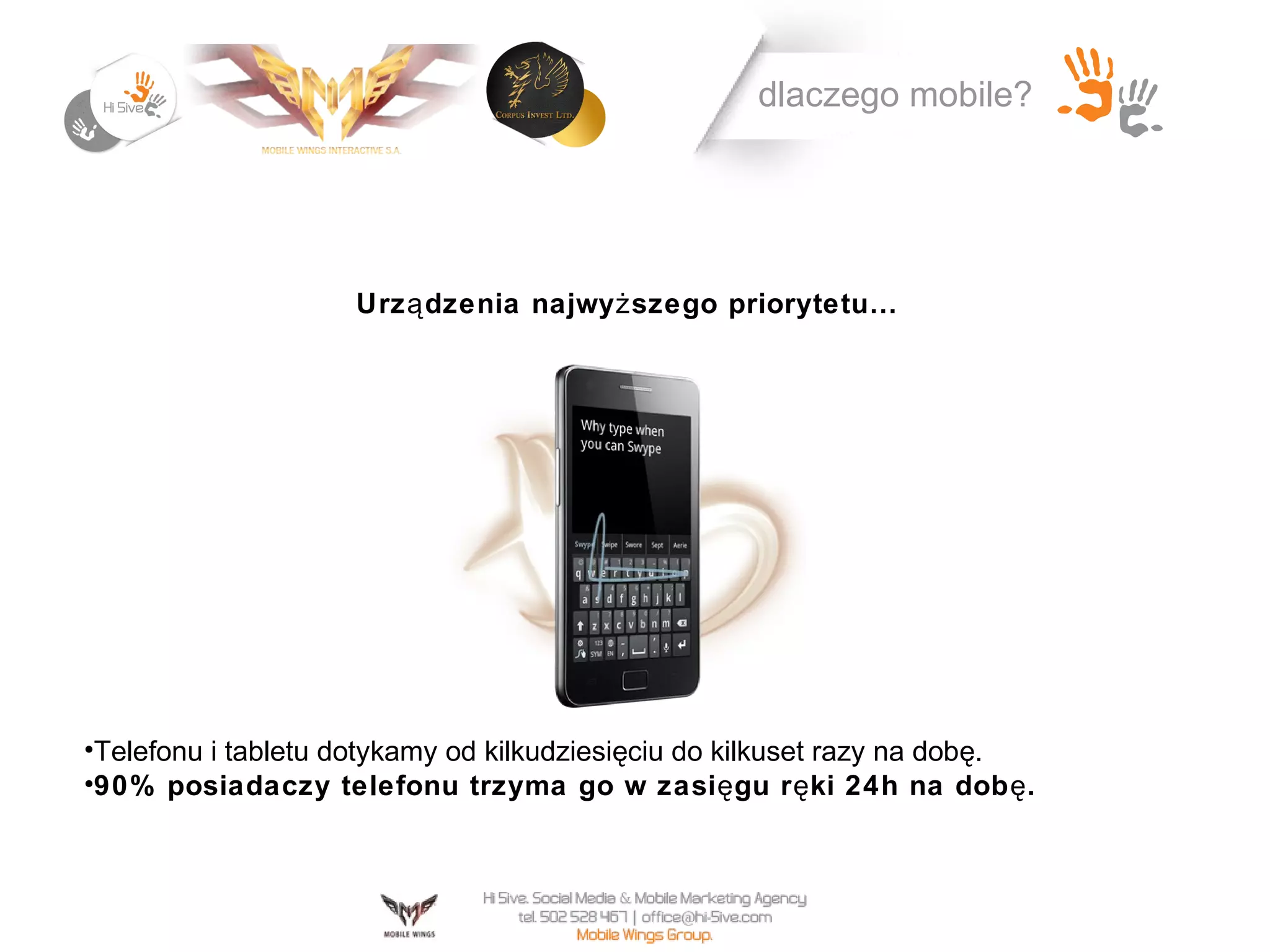 dlaczego mobile?




                    Urz ą dzenia najwy ż szego priorytetu…




•Telefonu i tabletu dotykamy od kilkudziesięciu do kilkuset razy na dobę.
•90% posiadaczy telefonu trzyma go w zasi ę gu r ę ki 24h na dob ę .
 