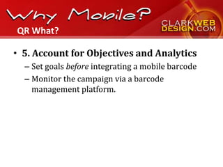 QR What?

• 5. Account for Objectives and Analytics
  – Set goals before integrating a mobile barcode
  – Monitor the campaign via a barcode
    management platform.
 