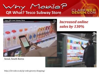 QR What? Tesco Subway Store

                                                 Increased online
                                                 sales by 130%




Seoul, South Korea



http://2d-code.co.uk/qr-code-grocery-shopping/
 
