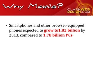 • Smartphones and other browser-equipped
  phones expected to grow to1.82 billion by
  2013, compared to 1.78 billion PCs.
 