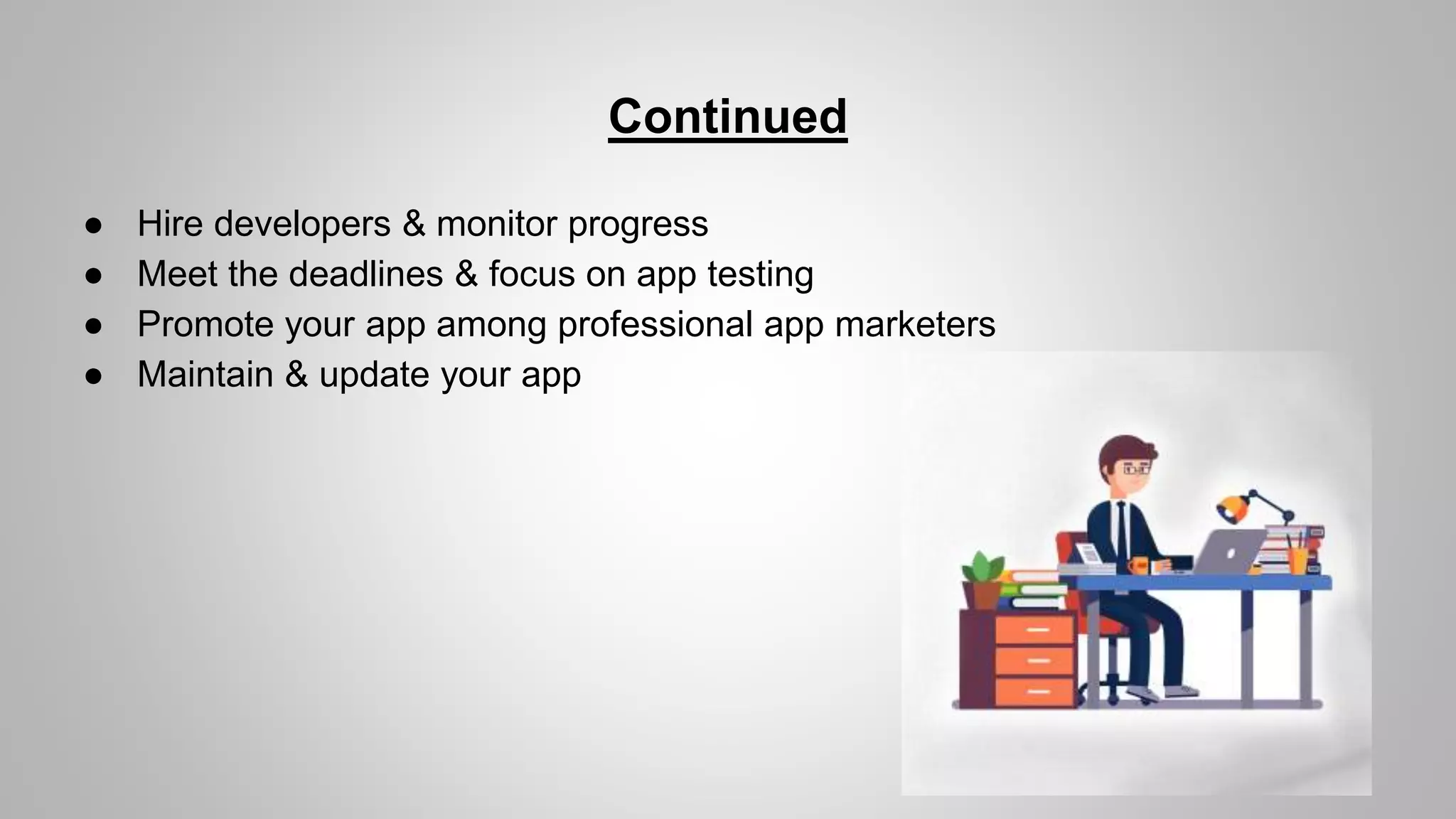 Continued
● Hire developers & monitor progress
● Meet the deadlines & focus on app testing
● Promote your app among professional app marketers
● Maintain & update your app
 