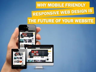 THE FUTURE OF YOUR WEBSITE
WHY MOBILE FRIENDLY
 