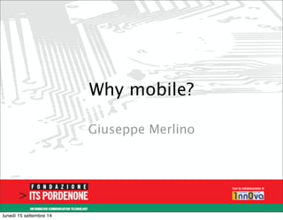 Why mobile? 
Giuseppe Merlino 
lunedì 15 settembre 14 
 