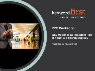 PPC Workshop:
Why Mobile is an Important Part
of Your Paid Search Strategy
Presented by KeywordFirst
 