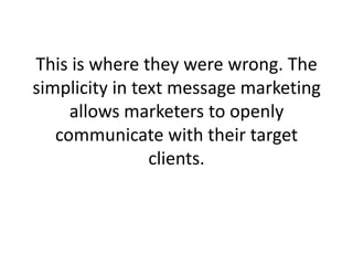 This is where they were wrong. The simplicity in text message marketing allows marketers to openly communicate with their ...