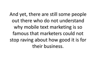 And yet, there are still some people out there who do not understand why mobile text marketing is so famous that marketers...