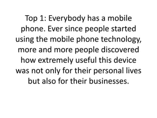 Top 1: Everybody has a mobile phone. Ever since people started using the mobile phone technology, more and more people dis...