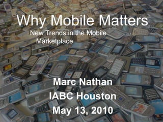 Why Mobile Matters,[object Object],New Trends in the Mobile Marketplace,[object Object],Marc Nathan,[object Object],IABC Houston,[object Object],May 13, 2010,[object Object]