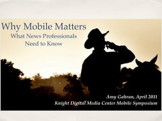 Why Mobile Matters
  What News Professionals
      Need to Know




                                        Amy Gahran, April 2011
                 Knight Digital Media Center Mobile Symposium
 