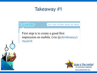 Takeaway #1 First step is to create a good first impression on mobile. (via @ chrisbonney )   #tech10  