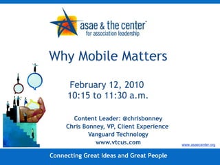 Why Mobile Matters February 12, 2010  10:15 to 11:30 a.m. Content Leader: @chrisbonney Chris Bonney, VP, Client Experience  Vanguard Technology www.vtcus.com Connecting Great Ideas and Great People www.asaecenter.org 