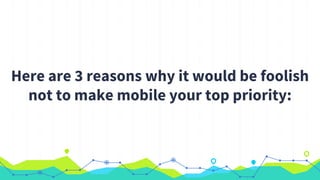 Here are 3 reasons why it would be foolish
not to make mobile your top priority:
 
