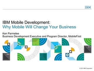 © 2014 IBM Corporation
IBM Mobile Development:
Why Mobile Will Change Your Business
Ken Parmelee
Business Development Executive and Program Director, MobileFirst
 