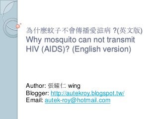 為什麼蚊子不會傳播愛滋病 ?(英文版)

Why mosquito can not transmit
HIV (AIDS)? (English version)

Author: 張耀仁 wing
Blogger: http://autekroy.blogspot.tw/
Email: autek-roy@hotmail.com

 