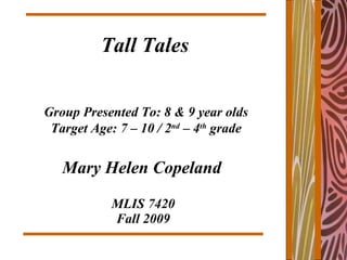 MLIS 7420 Fall 2009 Mary Helen Copeland Tall Tales Group Presented To: 8 & 9 year olds Target Age: 7 – 10 / 2 nd  – 4 th  grade 