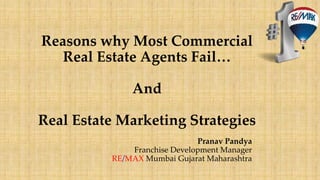 Reasons why Most Commercial
Real Estate Agents Fail…
And
Real Estate Marketing Strategies
Pranav Pandya
Franchise Development Manager
RE/MAX Mumbai Gujarat Maharashtra
 
