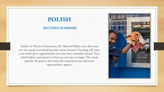 POLISH
SECTION SUMMARY
Author of Psycho Cybernetics, Dr. Maxwell Maltz, says that once
you set a goal your mind becomes mo...