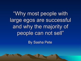 “ Why most people with large egos are successful and why the majority of people can not sell” By Sasha Pete 