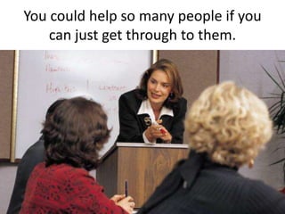 You could help so many people if you
    can just get through to them.
 