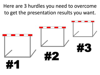 Here are 3 hurdles you need to overcome
to get the presentation results you want.




                                #3
                  #2
 #1
 