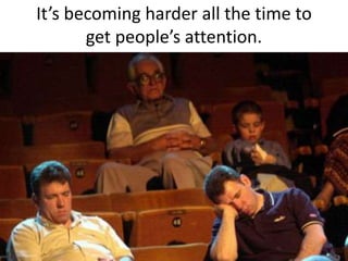 It’s becoming harder all the time to
       get people’s attention.
 