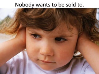 Nobody wants to be sold to.
 