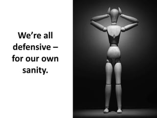 We’re all
defensive –
for our own
   sanity.
 