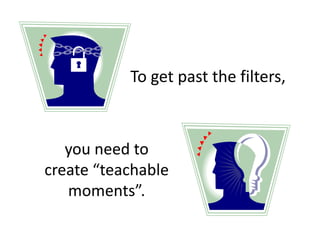 To get past the filters,



   you need to
create “teachable
   moments”.
 