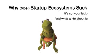 Why (Most) Startup Ecosystems Suck
(it’s not your fault)
(and what to do about it)
 