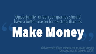 “
“
Opportunity—driven companies should
have a better reason for existing than to:
Make Money
Only necessity-driven startu...