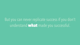 But you can never replicate success if you don’t
understand what made you successful.
 
