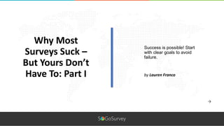 Success is possible! Start
with clear goals to avoid
failure.
Why Most
Surveys Suck –
But Yours Don’t
Have To: Part I by Lauren Franco
 