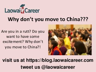 visit us at https://blog.laowaicareer.com
tweet us @laowaicareer
Are you in a rutt? Do you
want to have some
excitement? Why don’t
you move to China?!
 