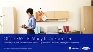 Office 365 TEI Study from Forrester
Summary of “The Total Economic ImpactTM
Of Microsoft Office 365 – Enterprise Customers”
2014 report by Forrester Consulting, commissioned by Microsoft
 