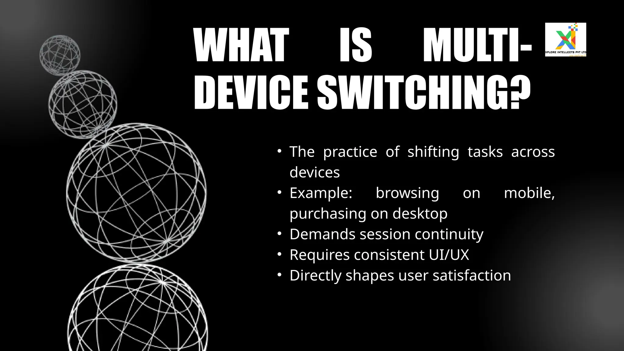 • The practice of shifting tasks across
devices
• Example: browsing on mobile,
purchasing on desktop
• Demands session continuity
• Requires consistent UI/UX
• Directly shapes user satisfaction
WHAT IS MULTI-
DEVICE SWITCHING?
 