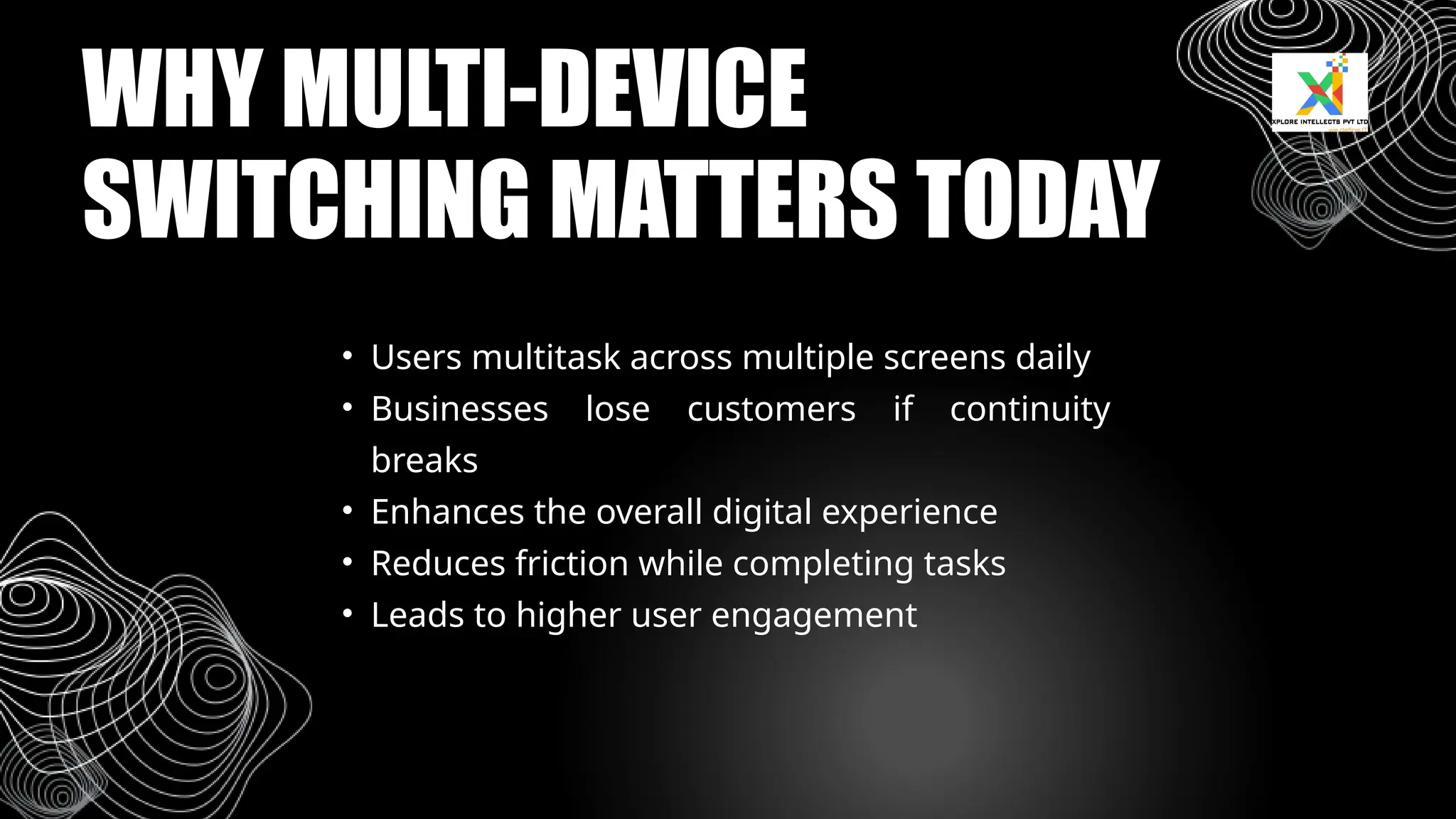 • Users multitask across multiple screens daily
• Businesses lose customers if continuity
breaks
• Enhances the overall digital experience
• Reduces friction while completing tasks
• Leads to higher user engagement
WHY MULTI-DEVICE
SWITCHING MATTERS TODAY
 