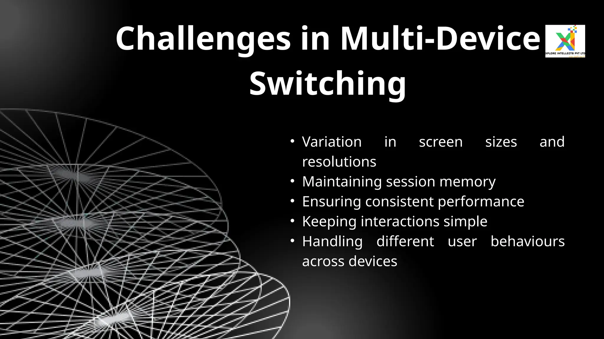 • Variation in screen sizes and
resolutions
• Maintaining session memory
• Ensuring consistent performance
• Keeping interactions simple
• Handling different user behaviours
across devices
Challenges in Multi-Device
Switching
 